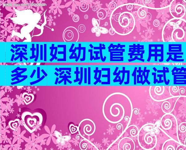 深圳妇幼试管费用是多少 深圳妇幼做试管哪个医生好一点